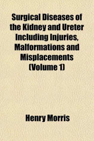 Cover of Surgical Diseases of the Kidney and Ureter Including Injuries, Malformations and Misplacements (Volume 1)