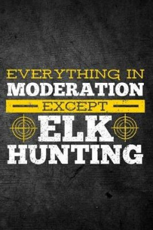 Cover of Everything In Moderation Except Elk Hunting