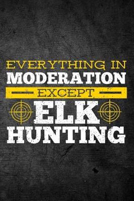 Book cover for Everything In Moderation Except Elk Hunting