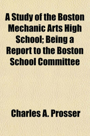 Cover of A Study of the Boston Mechanic Arts High School; Being a Report to the Boston School Committee