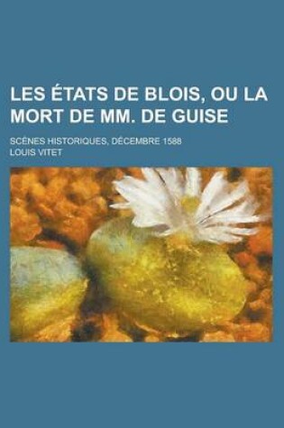 Cover of Les Etats de Blois, Ou La Mort de MM. de Guise; Scenes Historiques, Decembre 1588