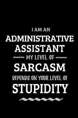 Book cover for Administrative Assistant - My Level of Sarcasm Depends On Your Level of Stupidity