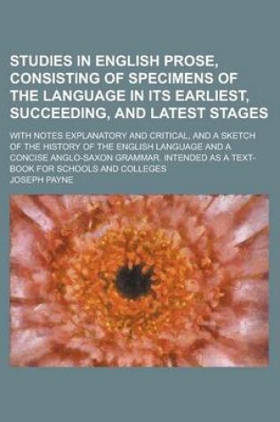 Cover of Studies in English Prose, Consisting of Specimens of the Language in Its Earliest, Succeeding, and Latest Stages; With Notes Explanatory and Critical, and a Sketch of the History of the English Language and a Concise Anglo-Saxon Grammar.