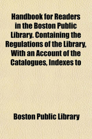 Cover of Handbook for Readers in the Boston Public Library. Containing the Regulations of the Library, with an Account of the Catalogues, Indexes to