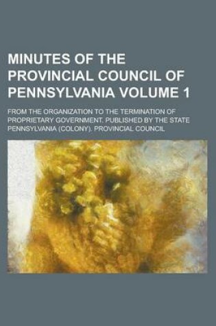 Cover of Minutes of the Provincial Council of Pennsylvania; From the Organization to the Termination of Proprietary Government. Published by the State Volume 1