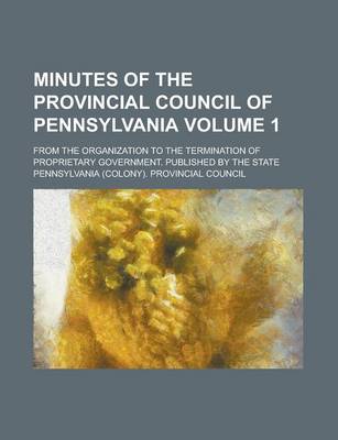 Book cover for Minutes of the Provincial Council of Pennsylvania; From the Organization to the Termination of Proprietary Government. Published by the State Volume 1