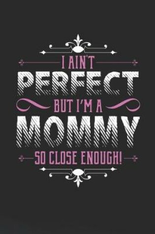 Cover of I Ain't Perfect But I'm A Mommy So Close Enough!