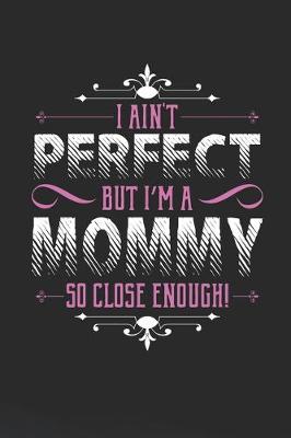 Book cover for I Ain't Perfect But I'm A Mommy So Close Enough!