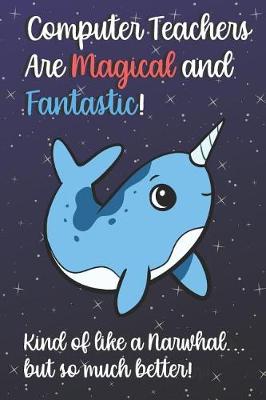 Book cover for Computer Teachers Are Magical and Fantastic! Kind of Like A Narwhal, But So Much Better!