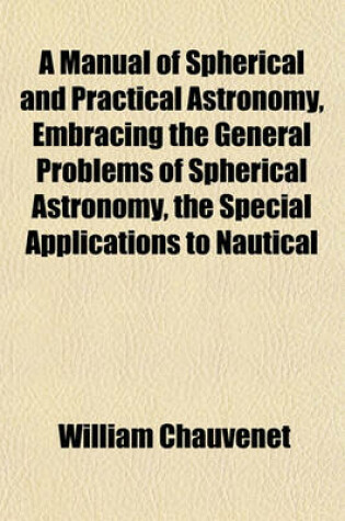 Cover of A Manual of Spherical and Practical Astronomy, Embracing the General Problems of Spherical Astronomy, the Special Applications to Nautical