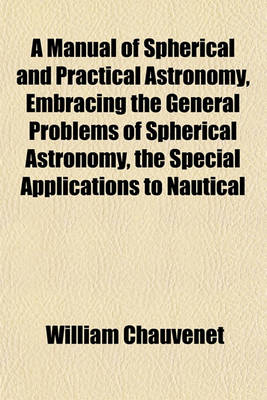 Book cover for A Manual of Spherical and Practical Astronomy, Embracing the General Problems of Spherical Astronomy, the Special Applications to Nautical