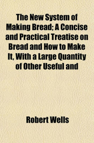 Cover of The New System of Making Bread; A Concise and Practical Treatise on Bread and How to Make It, with a Large Quantity of Other Useful and Practical Matter, Including All the Latest Systems of Quick Sponging
