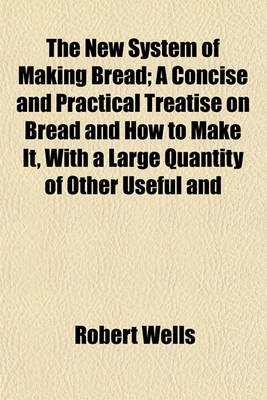 Book cover for The New System of Making Bread; A Concise and Practical Treatise on Bread and How to Make It, with a Large Quantity of Other Useful and Practical Matter, Including All the Latest Systems of Quick Sponging