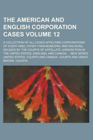 Cover of The American and English Corporation Cases; A Collection of All Cases Affecting Corporations of Every Kind, Other Than Municipal and Railroad, Decided by the Courts of Appellate Jurisdiction in the United States, England, and Volume 12