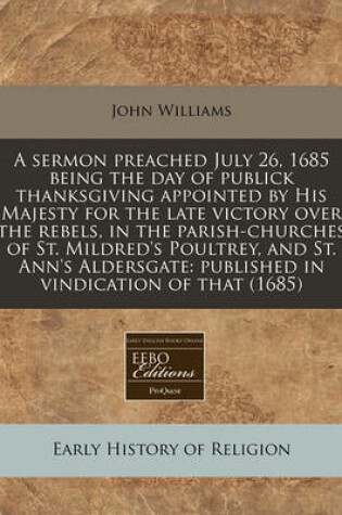 Cover of A Sermon Preached July 26, 1685 Being the Day of Publick Thanksgiving Appointed by His Majesty for the Late Victory Over the Rebels, in the Parish-Churches of St. Mildred's Poultrey, and St. Ann's Aldersgate