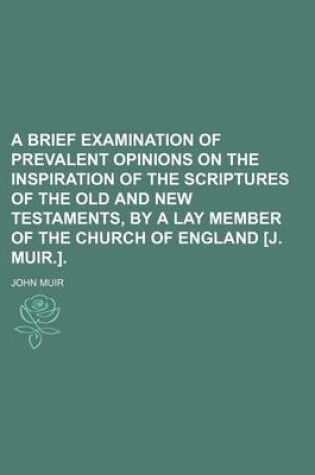 Cover of A Brief Examination of Prevalent Opinions on the Inspiration of the Scriptures of the Old and New Testaments, by a Lay Member of the Church of England [J. Muir.].