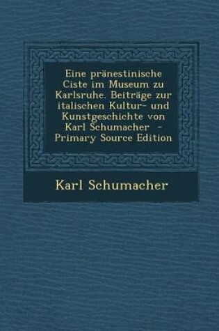 Cover of Eine Pranestinische Ciste Im Museum Zu Karlsruhe. Beitrage Zur Italischen Kultur- Und Kunstgeschichte Von Karl Schumacher