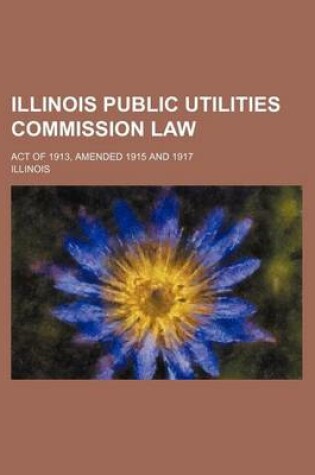 Cover of Illinois Public Utilities Commission Law; Act of 1913, Amended 1915 and 1917