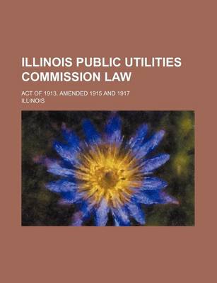 Book cover for Illinois Public Utilities Commission Law; Act of 1913, Amended 1915 and 1917