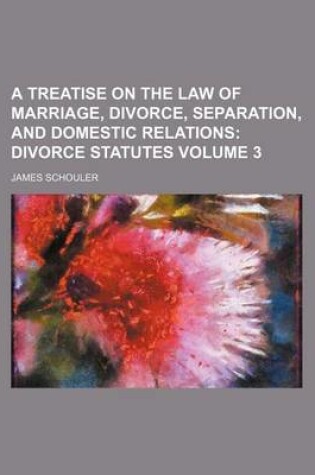 Cover of A Treatise on the Law of Marriage, Divorce, Separation, and Domestic Relations; Divorce Statutes Volume 3