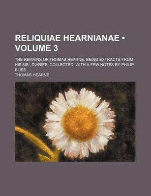 Book cover for Reliquiae Hearnianae (Volume 3 ); The Remains of Thomas Hearne Being Extracts from His MS., Diaries, Collected, with a Few Notes by Philip Bliss