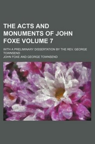 Cover of The Acts and Monuments of John Foxe Volume 7; With a Preliminary Dissertation by the REV. George Townsend