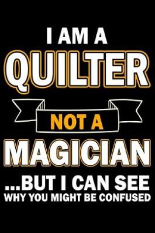 Cover of I Am A Quilter Not A Magician But I Can See Why You Might Be Confused