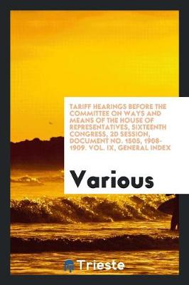 Cover of Tariff Hearings Before the Committee on Ways and Means of the House of Representatives, Sixteenth Congress, 2D Session, Document No. 1505, 1908-1909. Vol. IX, General Index