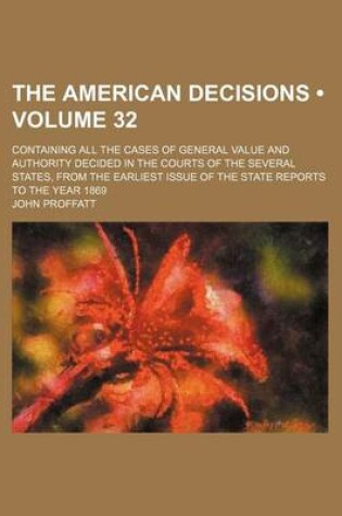 Cover of The American Decisions (Volume 32); Containing All the Cases of General Value and Authority Decided in the Courts of the Several States, from the Earliest Issue of the State Reports to the Year 1869