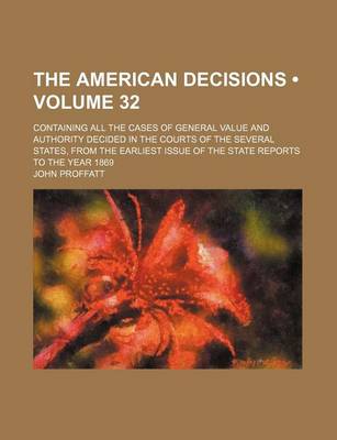 Book cover for The American Decisions (Volume 32); Containing All the Cases of General Value and Authority Decided in the Courts of the Several States, from the Earliest Issue of the State Reports to the Year 1869