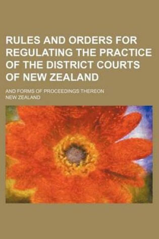 Cover of Rules and Orders for Regulating the Practice of the District Courts of New Zealand; And Forms of Proceedings Thereon