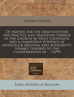 Book cover for Of Prayers for the Dead Whether the Practice and Tradition Thereof in the Church Be Truly Catholick, and a Competent Evidence of Apostolick Original and Authority?