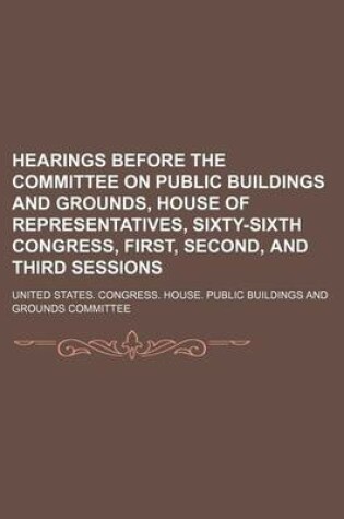 Cover of Hearings Before the Committee on Public Buildings and Grounds, House of Representatives, Sixty-Sixth Congress, First, Second, and Third Sessions