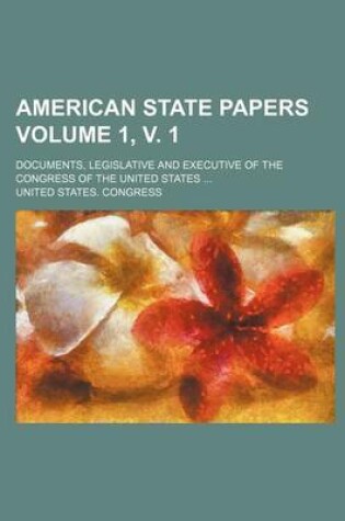 Cover of American State Papers; Documents, Legislative and Executive of the Congress of the United States Volume 1, V. 1