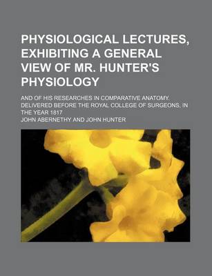 Book cover for Physiological Lectures, Exhibiting a General View of Mr. Hunter's Physiology; And of His Researches in Comparative Anatomy. Delivered Before the Royal