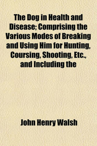 Cover of The Dog in Health and Disease; Comprising the Various Modes of Breaking and Using Him for Hunting, Coursing, Shooting, Etc., and Including the