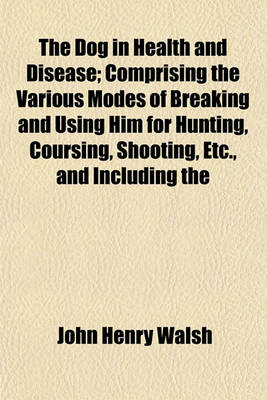 Book cover for The Dog in Health and Disease; Comprising the Various Modes of Breaking and Using Him for Hunting, Coursing, Shooting, Etc., and Including the