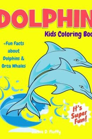 Cover of Dolphin Kids Coloring Book +Fun Facts about Dolphins & Orca Whales