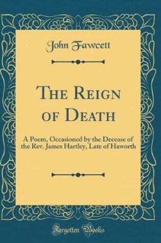 Cover of The Reign of Death: A Poem, Occasioned by the Decease of the Rev. James Hartley, Late of Haworth (Classic Reprint)