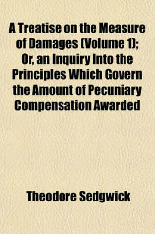 Cover of A Treatise on the Measure of Damages (Volume 1); Or, an Inquiry Into the Principles Which Govern the Amount of Pecuniary Compensation Awarded