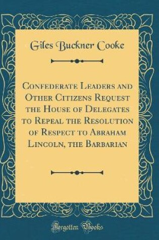 Cover of Confederate Leaders and Other Citizens Request the House of Delegates to Repeal the Resolution of Respect to Abraham Lincoln, the Barbarian (Classic Reprint)