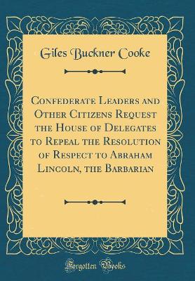 Book cover for Confederate Leaders and Other Citizens Request the House of Delegates to Repeal the Resolution of Respect to Abraham Lincoln, the Barbarian (Classic Reprint)