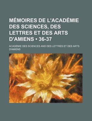 Book cover for Memoires de L'Academie Des Sciences, Des Lettres Et Des Arts D'Amiens (36-37)