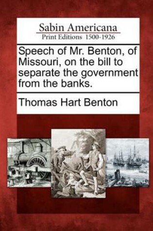 Cover of Speech of Mr. Benton, of Missouri, on the Bill to Separate the Government from the Banks.