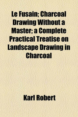 Cover of Le Fusain; Charcoal Drawing Without a Master; A Complete Practical Treatise on Landscape Drawing in Charcoal
