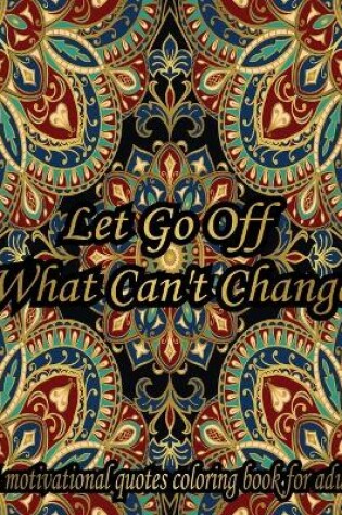 Cover of Let Go Off What Can't Change. A Motivational Quotes Coloring Book For Adult