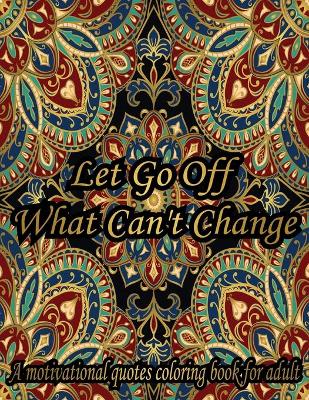 Book cover for Let Go Off What Can't Change. A Motivational Quotes Coloring Book For Adult