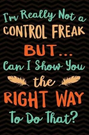 Cover of I'm really not a Control Freak But ... Can I Show You The Right Way to Do That?