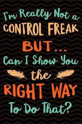 Book cover for I'm really not a Control Freak But ... Can I Show You The Right Way to Do That?