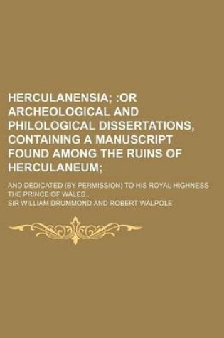 Cover of Herculanensia; Or Archeological and Philological Dissertations, Containing a Manuscript Found Among the Ruins of Herculaneum. and Dedicated (by Permission) to His Royal Highness the Prince of Wales